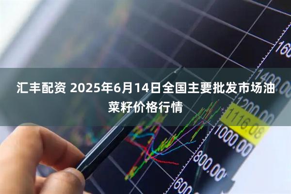 汇丰配资 2025年6月14日全国主要批发市场油菜籽价格行情