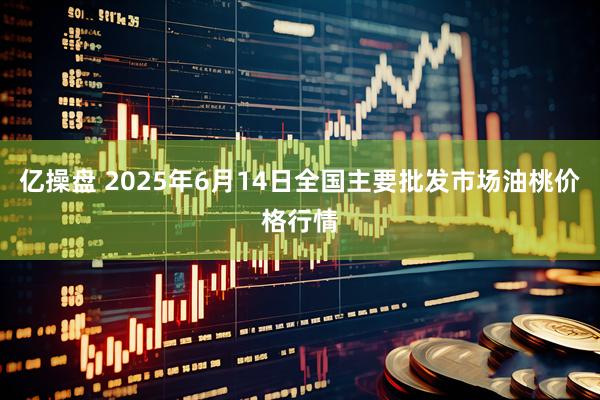 亿操盘 2025年6月14日全国主要批发市场油桃价格行情