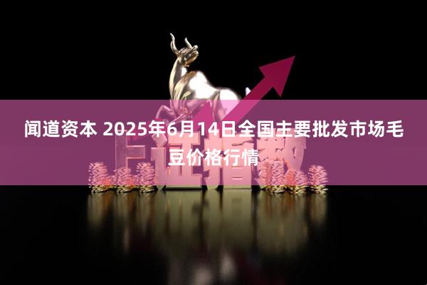 闻道资本 2025年6月14日全国主要批发市场毛豆价格行情