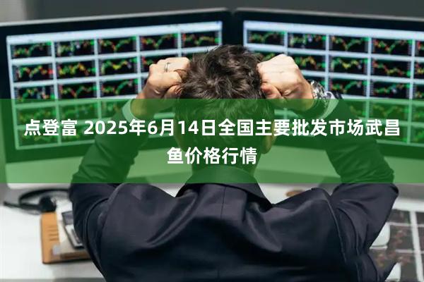 点登富 2025年6月14日全国主要批发市场武昌鱼价格行情