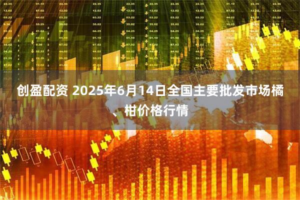 创盈配资 2025年6月14日全国主要批发市场橘、柑价格行情