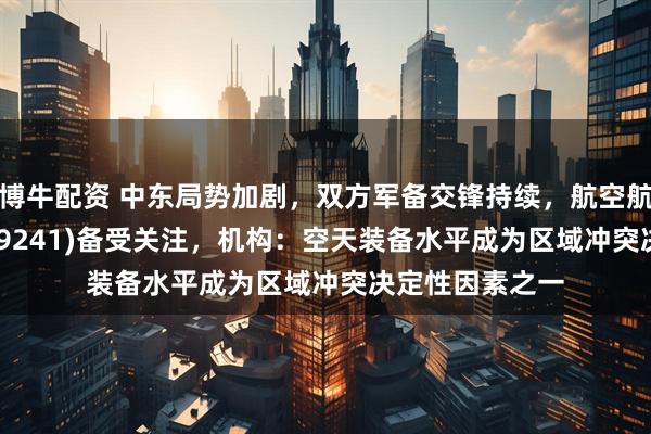 博牛配资 中东局势加剧，双方军备交锋持续，航空航天ETF天弘(159241)备受关注，机构：空天装备水平成为区域冲突决定性因素之一