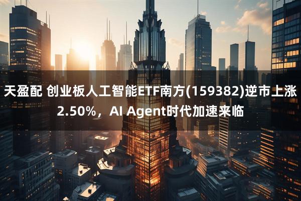 天盈配 创业板人工智能ETF南方(159382)逆市上涨2.50%，AI Agent时代加速来临