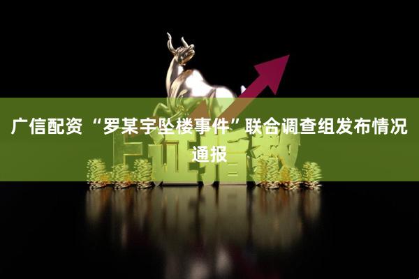 广信配资 “罗某宇坠楼事件”联合调查组发布情况通报