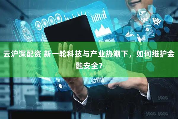 云沪深配资 新一轮科技与产业热潮下，如何维护金融安全？