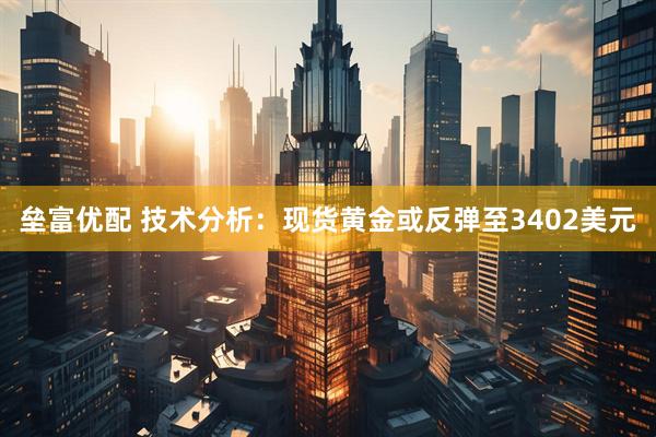 垒富优配 技术分析：现货黄金或反弹至3402美元