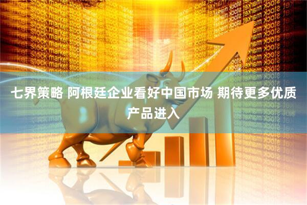 七界策略 阿根廷企业看好中国市场 期待更多优质产品进入