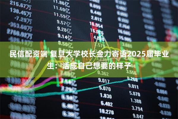 民信配资端 复旦大学校长金力寄语2025届毕业生：活成自己想要的样子
