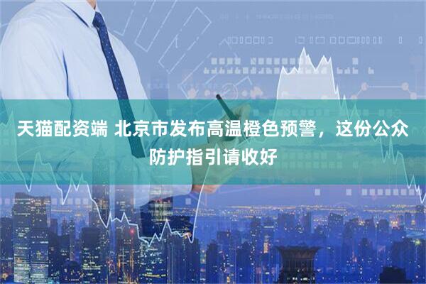 天猫配资端 北京市发布高温橙色预警，这份公众防护指引请收好