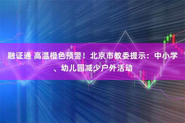 融证通 高温橙色预警！北京市教委提示：中小学、幼儿园减少户外活动