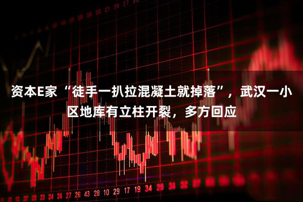 资本E家 “徒手一扒拉混凝土就掉落”，武汉一小区地库有立柱开裂，多方回应