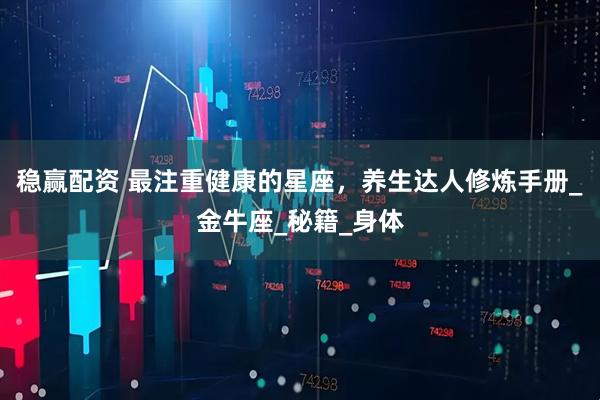 稳赢配资 最注重健康的星座，养生达人修炼手册_金牛座_秘籍_身体