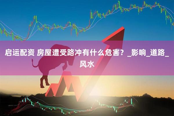 启运配资 房屋遭受路冲有什么危害？_影响_道路_风水
