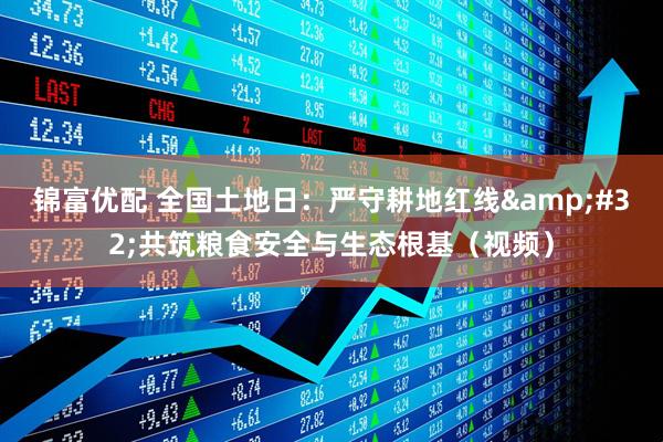 锦富优配 全国土地日：严守耕地红线&#32;共筑粮食安全与生态根基（视频）