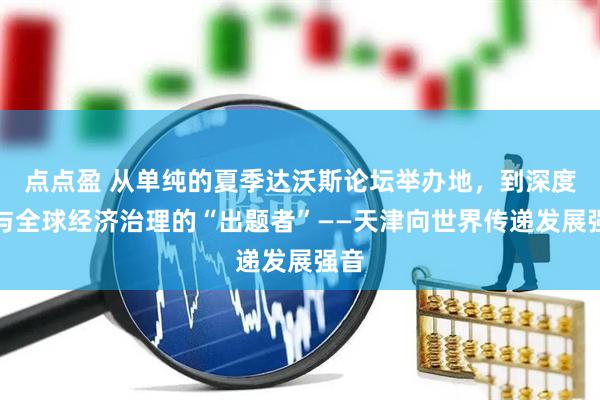 点点盈 从单纯的夏季达沃斯论坛举办地，到深度参与全球经济治理的“出题者”——天津向世界传递发展强音