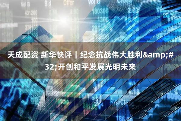 天成配资 新华快评｜纪念抗战伟大胜利&#32;开创和平发展光明未来