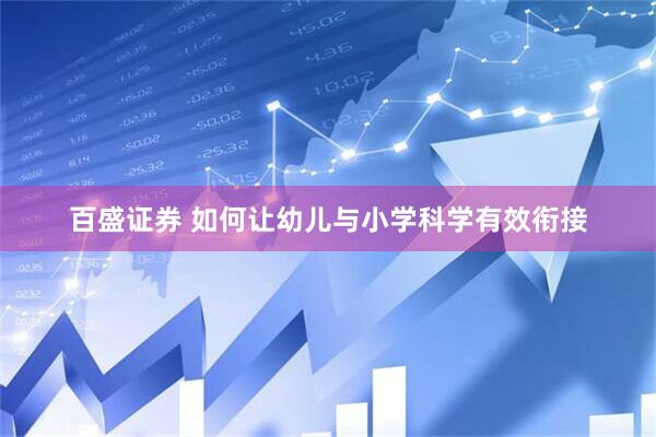 百盛证券 如何让幼儿与小学科学有效衔接