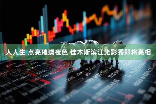 人人生 点亮璀璨夜色 佳木斯滨江光影秀即将亮相