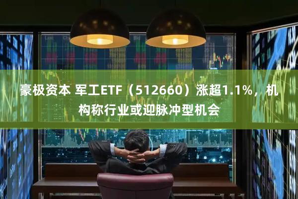 豪极资本 军工ETF（512660）涨超1.1%，机构称行业或迎脉冲型机会