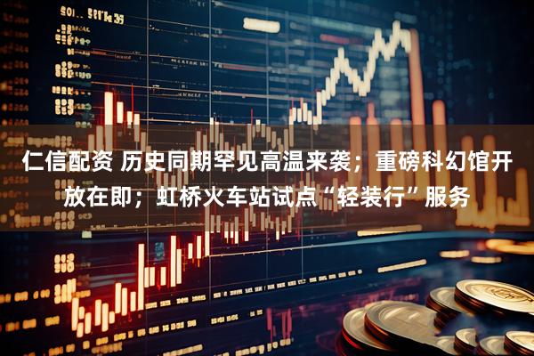 仁信配资 历史同期罕见高温来袭；重磅科幻馆开放在即；虹桥火车站试点“轻装行”服务