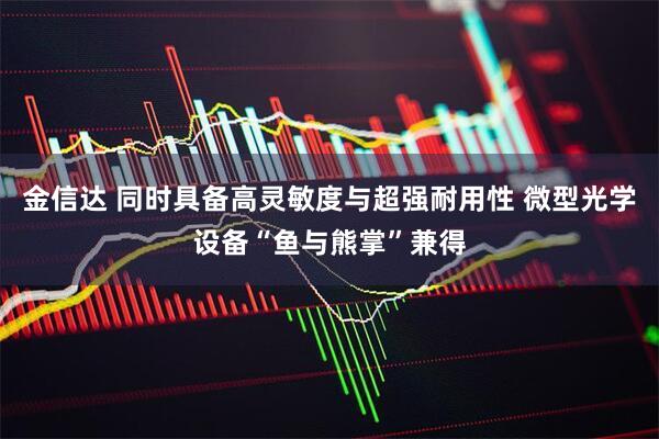 金信达 同时具备高灵敏度与超强耐用性 微型光学设备“鱼与熊掌”兼得