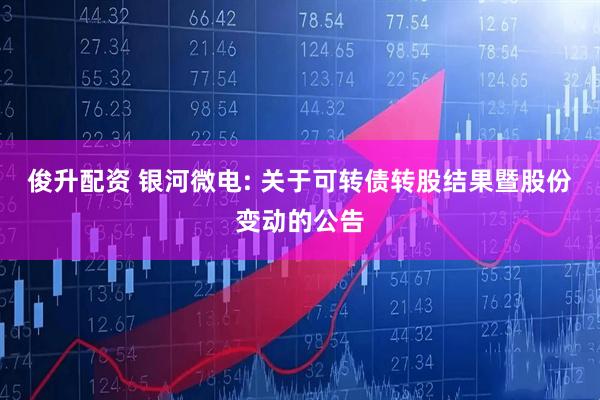 俊升配资 银河微电: 关于可转债转股结果暨股份变动的公告