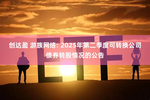 创达盈 游族网络: 2025年第二季度可转换公司债券转股情况的公告