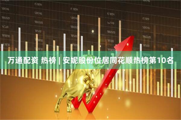 万通配资 热榜 | 安妮股份位居同花顺热榜第10名