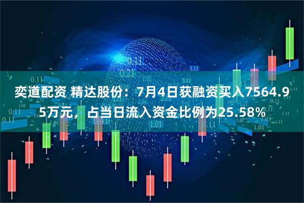 奕道配资 精达股份：7月4日获融资买入7564.95万元，占当日流入资金比例为25.58%