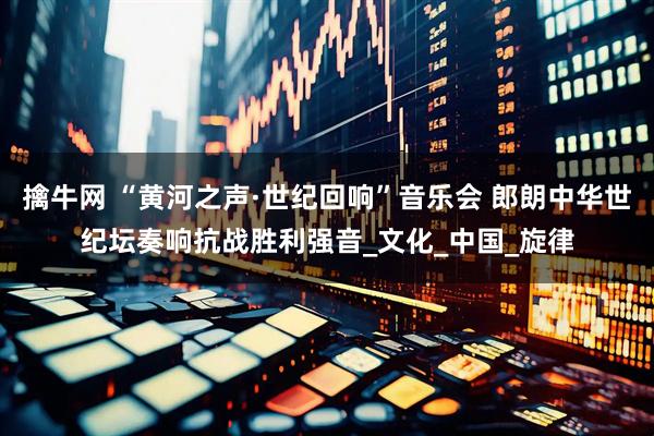 擒牛网 “黄河之声·世纪回响”音乐会 郎朗中华世纪坛奏响抗战胜利强音_文化_中国_旋律