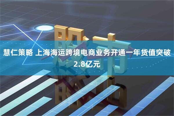 慧仁策略 上海海运跨境电商业务开通一年货值突破2.8亿元