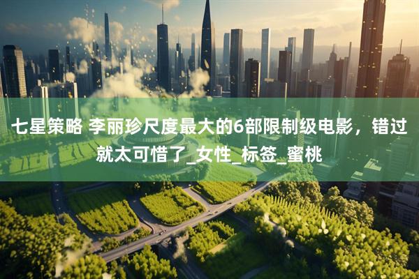 七星策略 李丽珍尺度最大的6部限制级电影，错过就太可惜了_女性_标签_蜜桃