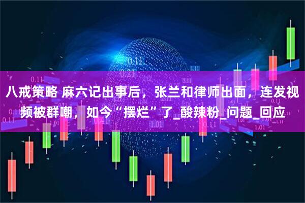 八戒策略 麻六记出事后，张兰和律师出面，连发视频被群嘲，如今“摆烂”了_酸辣粉_问题_回应