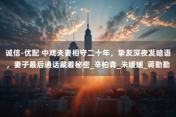 诚信-优配 中戏夫妻相守二十年，挚友深夜发暗语，妻子最后通话藏着秘密_辛柏青_朱媛媛_蒋勤勤