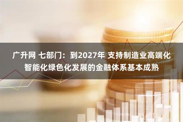广升网 七部门：到2027年 支持制造业高端化智能化绿色化发展的金融体系基本成熟