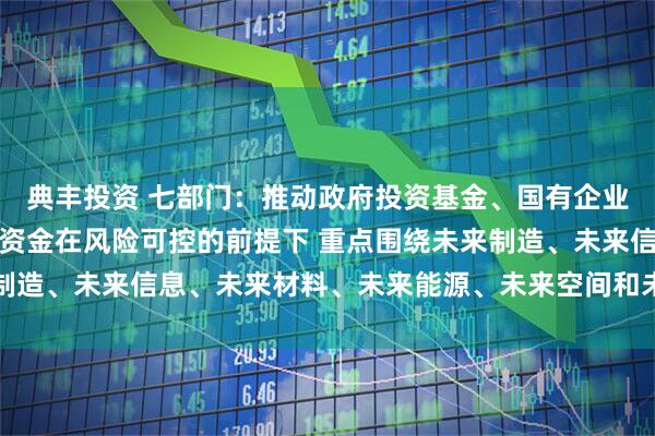 典丰投资 七部门：推动政府投资基金、国有企业基金、保险公司等长线资金在风险可控的前提下 重点围绕未来制造、未来信息、未来材料、未来能源、未来空间和未来健康等方向