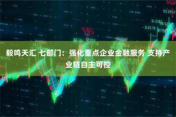 毅鸣天汇 七部门：强化重点企业金融服务 支持产业链自主可控