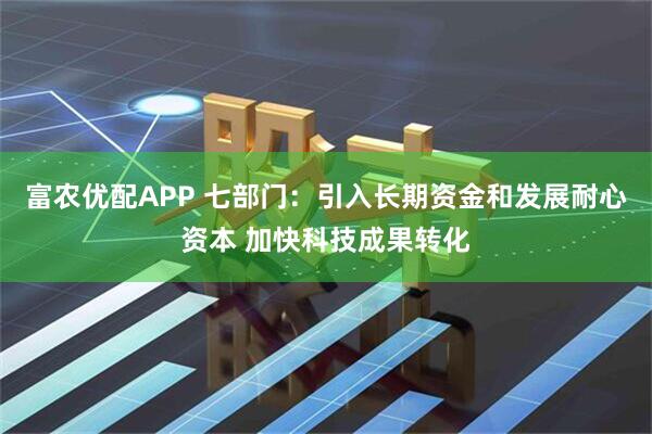 富农优配APP 七部门：引入长期资金和发展耐心资本 加快科技成果转化