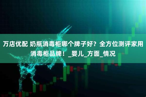 万店优配 奶瓶消毒柜哪个牌子好？全方位测评家用消毒柜品牌！_婴儿_方面_情况