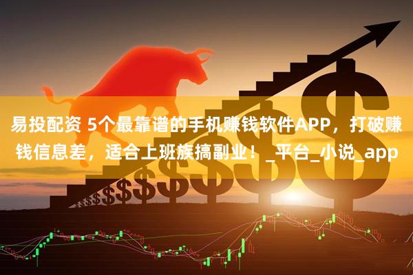 易投配资 5个最靠谱的手机赚钱软件APP，打破赚钱信息差，适合上班族搞副业！_平台_小说_app