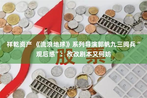 祥乾资产 《流浪地球》系列导演郭帆九三阅兵“观后感”：改改剧本又何妨