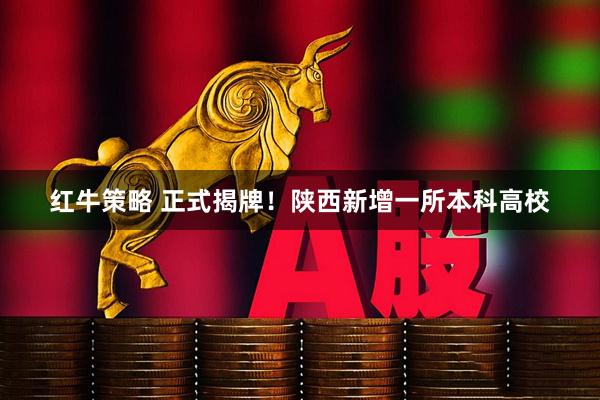 红牛策略 正式揭牌！陕西新增一所本科高校