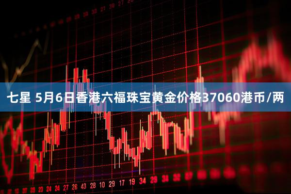七星 5月6日香港六福珠宝黄金价格37060港币/两