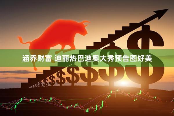 涵乔财富 迪丽热巴迪奥大秀预告图好美