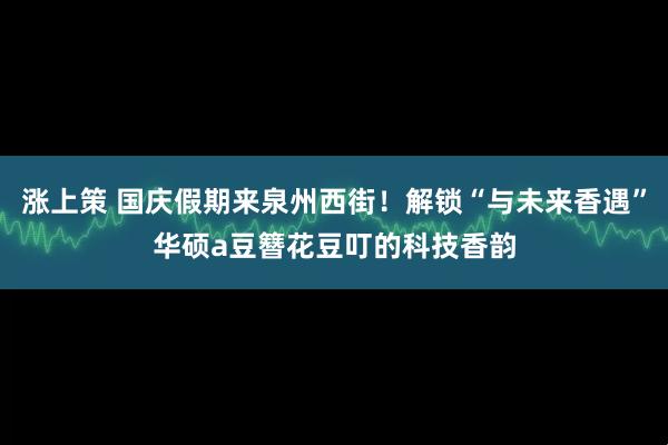 涨上策 国庆假期来泉州西街！解锁“与未来香遇”华硕a豆簪花豆叮的科技香韵