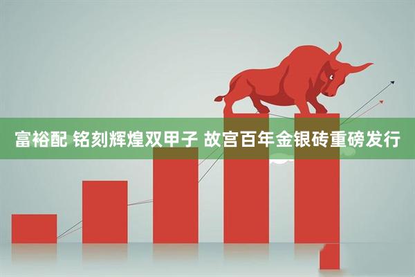 富裕配 铭刻辉煌双甲子 故宫百年金银砖重磅发行