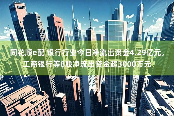 同花顺e配 银行行业今日净流出资金4.29亿元，工商银行等8股净流出资金超3000万元