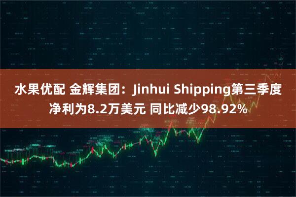 水果优配 金辉集团：Jinhui Shipping第三季度净利为8.2万美元 同比减少98.92%