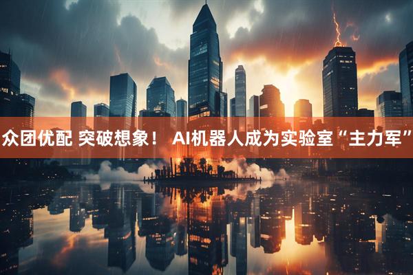 众团优配 突破想象！ AI机器人成为实验室“主力军”
